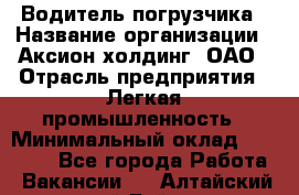 Водитель погрузчика › Название организации ­ Аксион-холдинг, ОАО › Отрасль предприятия ­ Легкая промышленность › Минимальный оклад ­ 13 000 - Все города Работа » Вакансии   . Алтайский край,Бийск г.